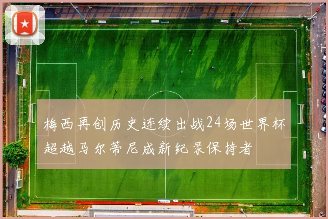 梅西再创历史连续出战24场世界杯超越马尔蒂尼成新纪录保持者