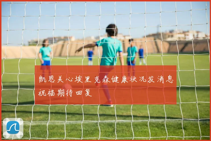 凯恩关心埃里克森健康状况发消息祝福期待回复