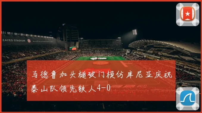 马德鲁加头槌破门模仿库尼亚庆祝泰山队领先铁人4-0